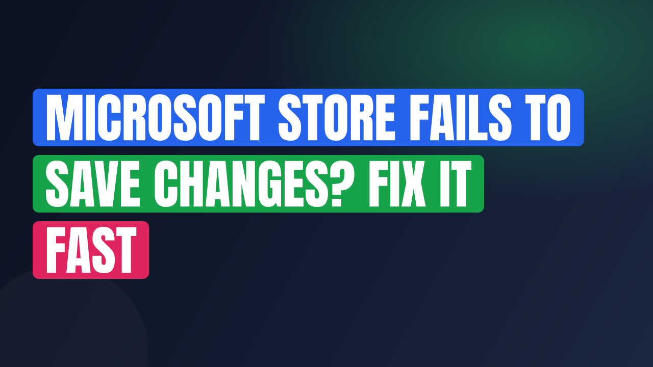 Microsoft Store Fails to Save Changes? Fix It Fast